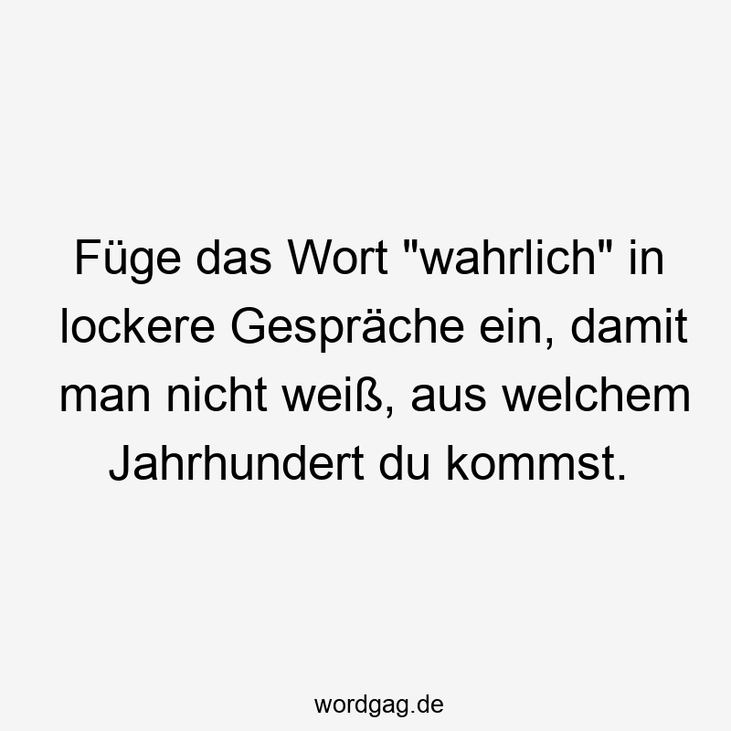 Füge das Wort „wahrlich“ in lockere Gespräche ein, damit man nicht weiß, aus welchem Jahrhundert du kommst.
