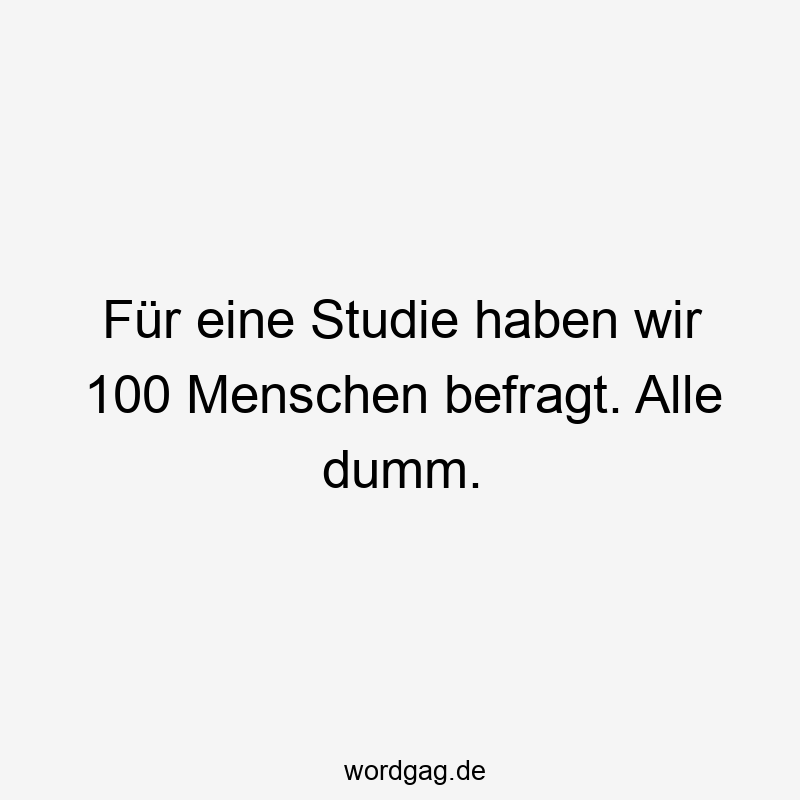 Für eine Studie haben wir 100 Menschen befragt. Alle dumm.