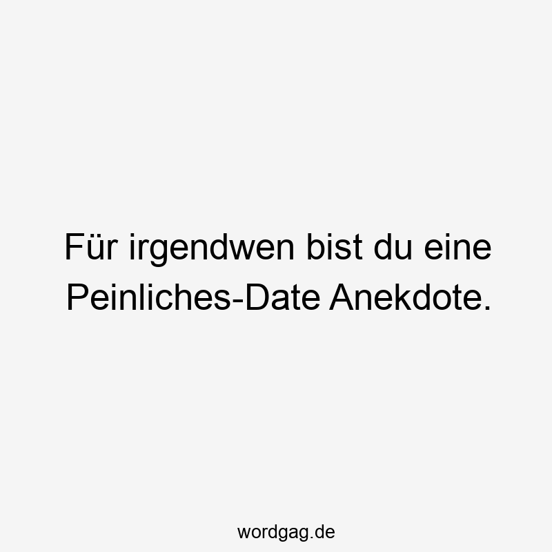 Für irgendwen bist du eine Peinliches-Date Anekdote.