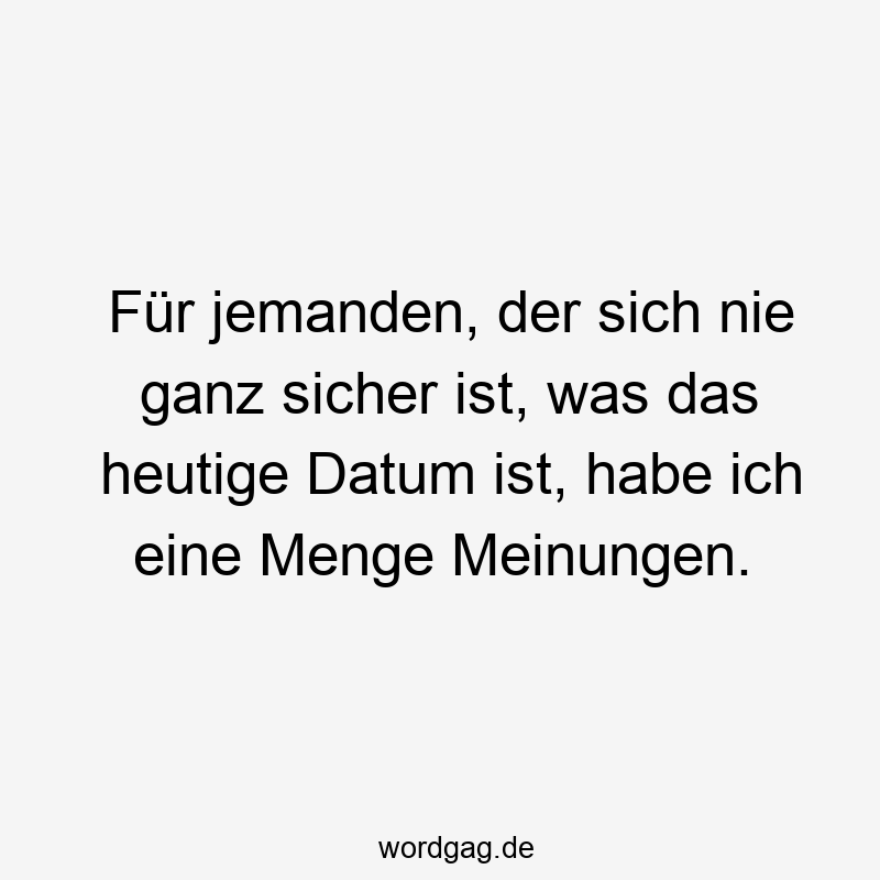 Für jemanden, der sich nie ganz sicher ist, was das heutige Datum ist, habe ich eine Menge Meinungen.