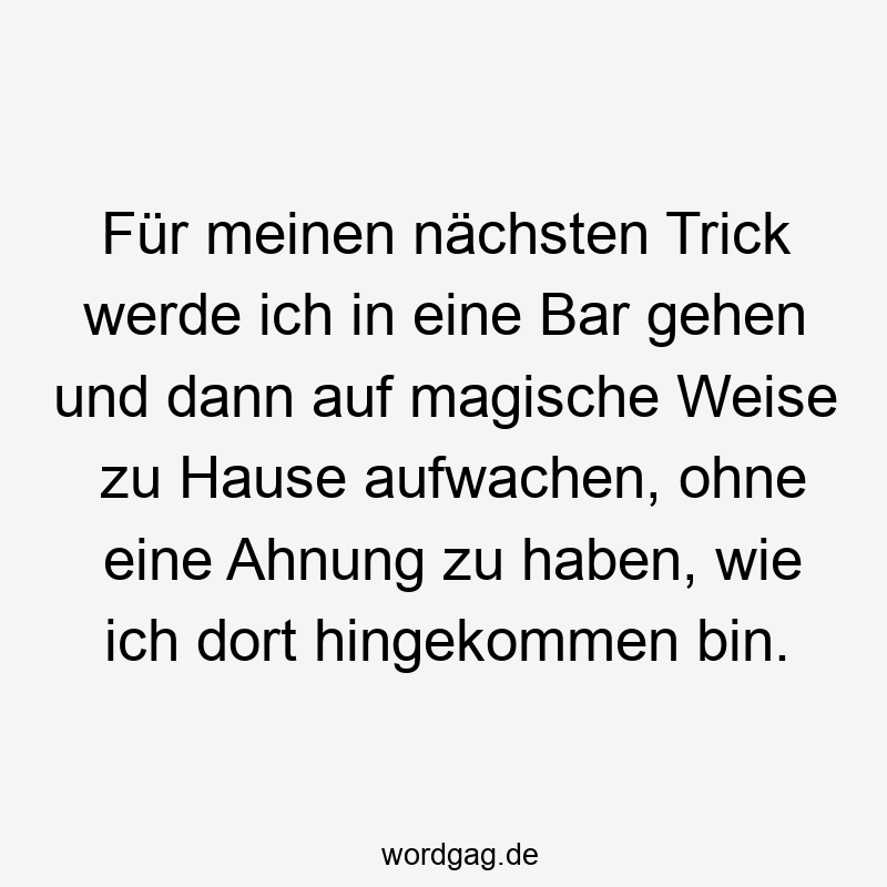 Für meinen nächsten Trick werde ich in eine Bar gehen und dann auf magische Weise zu Hause aufwachen, ohne eine Ahnung zu haben, wie ich dort hingekommen bin.