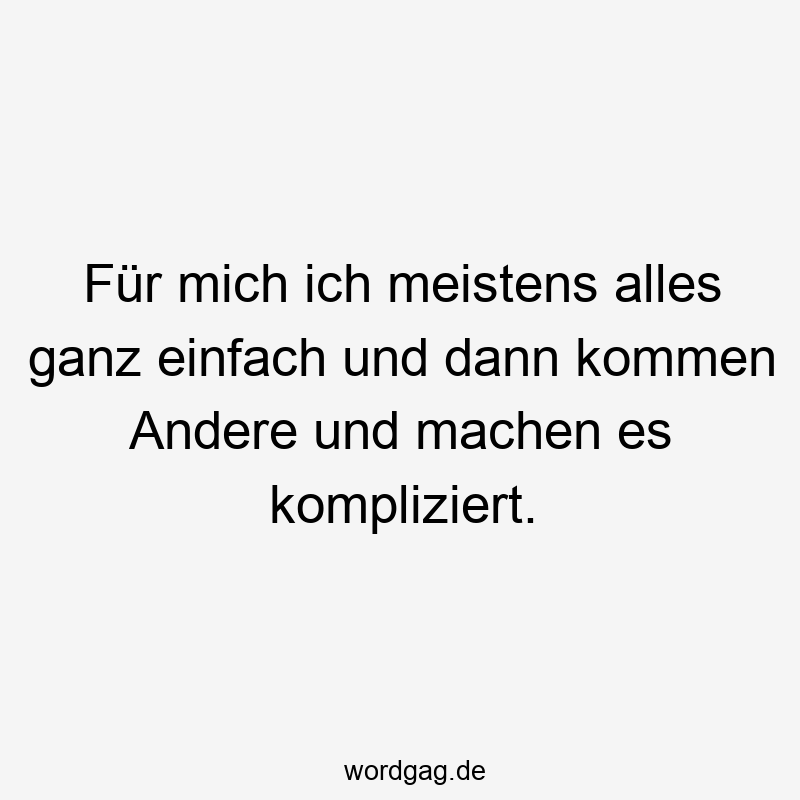 Für mich ich meistens alles ganz einfach und dann kommen Andere und machen es kompliziert.