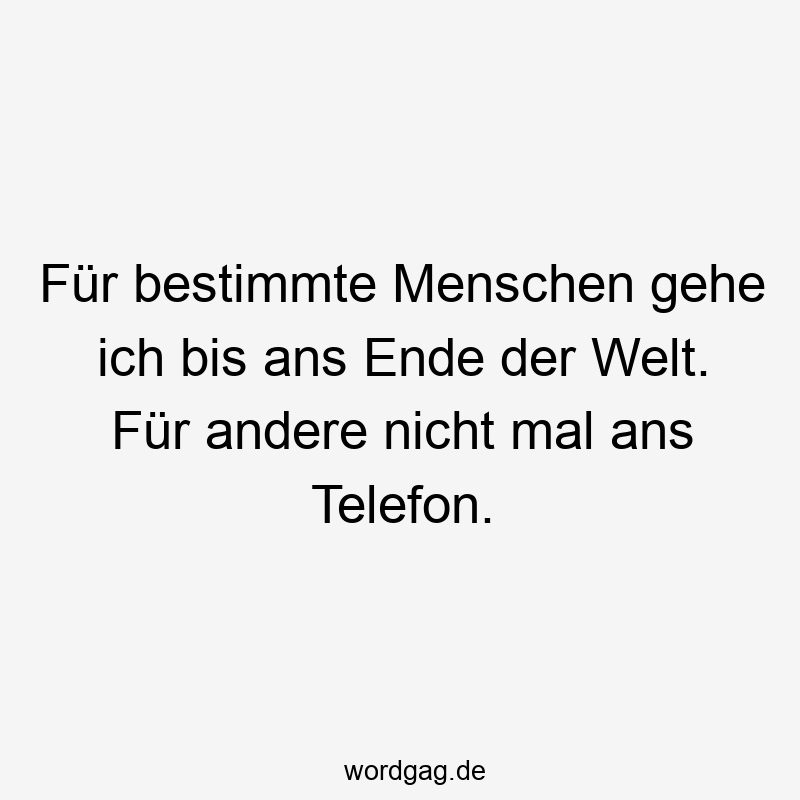 Für bestimmte Menschen gehe ich bis ans Ende der Welt. Für andere nicht mal ans Telefon.