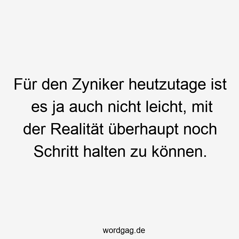 Für den Zyniker heutzutage ist es ja auch nicht leicht, mit der Realität überhaupt noch Schritt halten zu können.