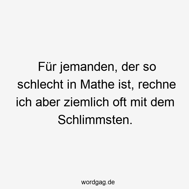 Für jemanden, der so schlecht in Mathe ist, rechne ich aber ziemlich oft mit dem Schlimmsten.