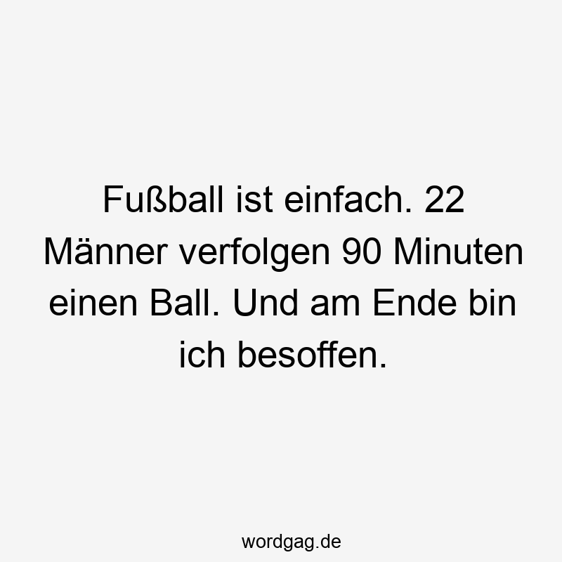 Fußball ist einfach. 22 Männer verfolgen 90 Minuten einen Ball. Und am Ende bin ich besoffen.