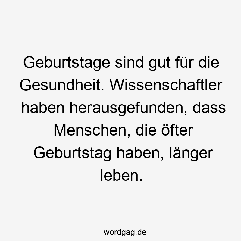 Geburtstage sind gut für die Gesundheit. Wissenschaftler haben herausgefunden, dass Menschen, die öfter Geburtstag haben, länger leben.