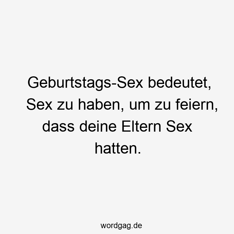 Geburtstags-Sex bedeutet, Sex zu haben, um zu feiern, dass deine Eltern Sex hatten.