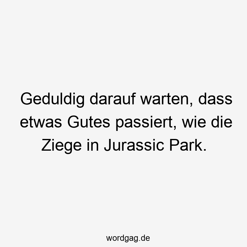 Geduldig darauf warten, dass etwas Gutes passiert, wie die Ziege in Jurassic Park.