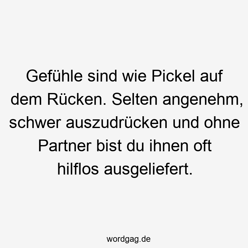 Gefühle sind wie Pickel auf dem Rücken. Selten angenehm, schwer auszudrücken und ohne Partner bist du ihnen oft hilflos ausgeliefert.