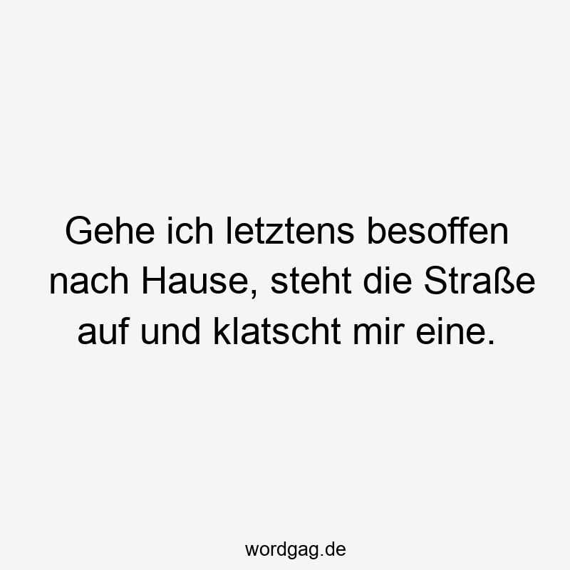 Gehe ich letztens besoffen nach Hause, steht die Straße auf und klatscht mir eine.