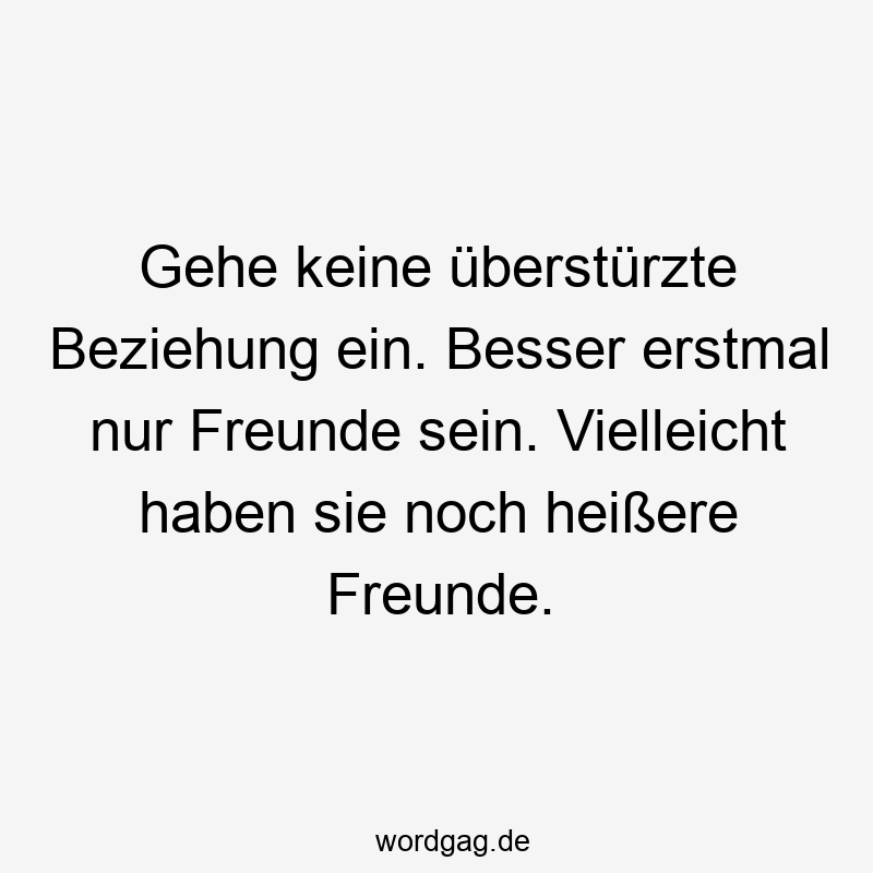 Gehe keine überstürzte Beziehung ein. Besser erstmal nur Freunde sein. Vielleicht haben sie noch heißere Freunde.