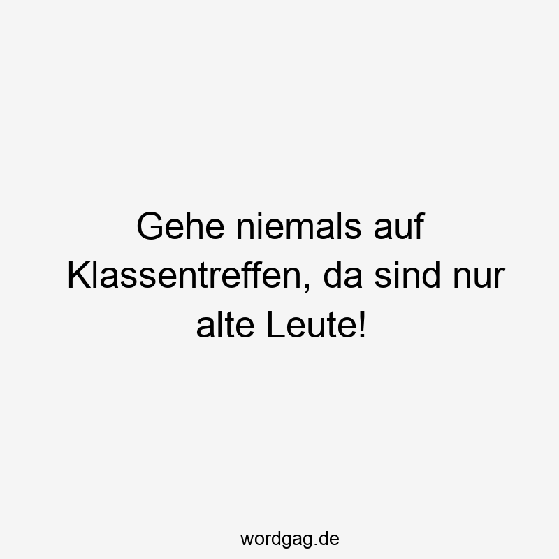 Gehe niemals auf Klassentreffen, da sind nur alte Leute!