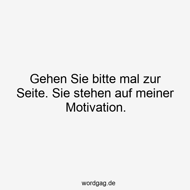 Gehen Sie bitte mal zur Seite. Sie stehen auf meiner Motivation.