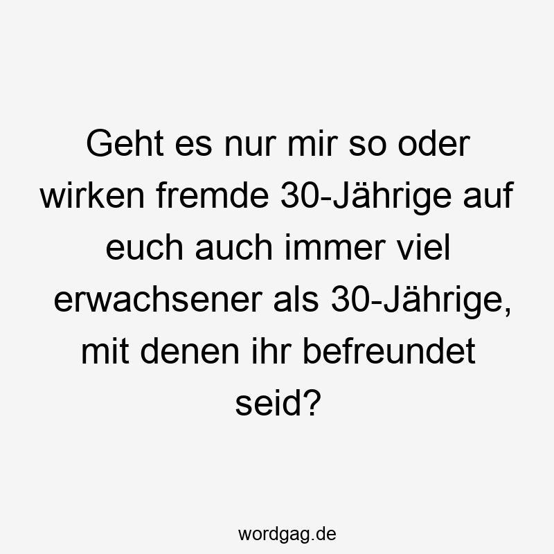 Geht es nur mir so oder wirken fremde 30-Jährige auf euch auch immer viel erwachsener als 30-Jährige, mit denen ihr befreundet seid?