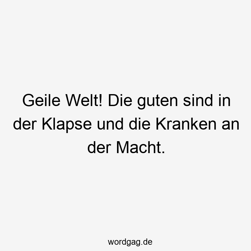 Geile Welt! Die guten sind in der Klapse und die Kranken an der Macht.