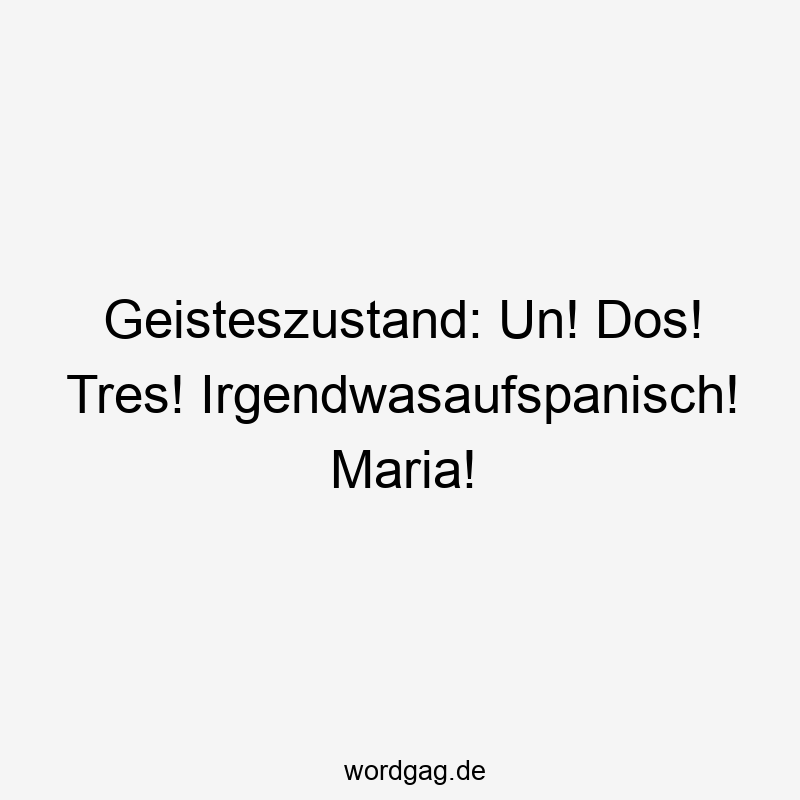 Geisteszustand: Un! Dos! Tres! Irgendwasaufspanisch! Maria!