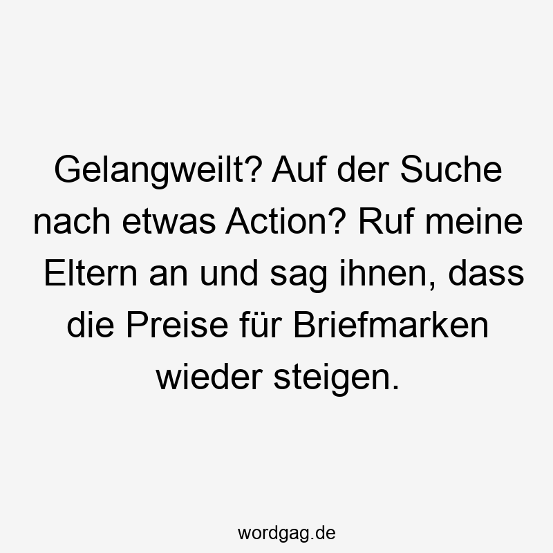 Gelangweilt? Auf der Suche nach etwas Action? Ruf meine Eltern an und sag ihnen, dass die Preise für Briefmarken wieder steigen.