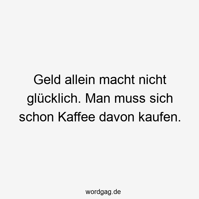 Geld allein macht nicht glücklich. Man muss sich schon Kaffee davon kaufen.
