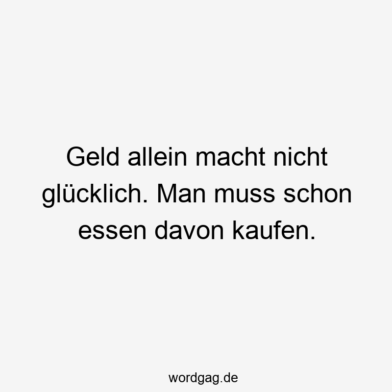 Geld allein macht nicht glücklich. Man muss schon essen davon kaufen.
