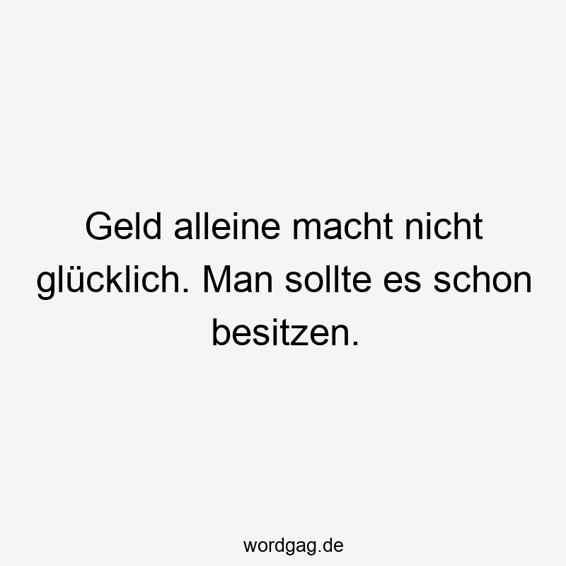 Geld alleine macht nicht glücklich. Man sollte es schon besitzen.