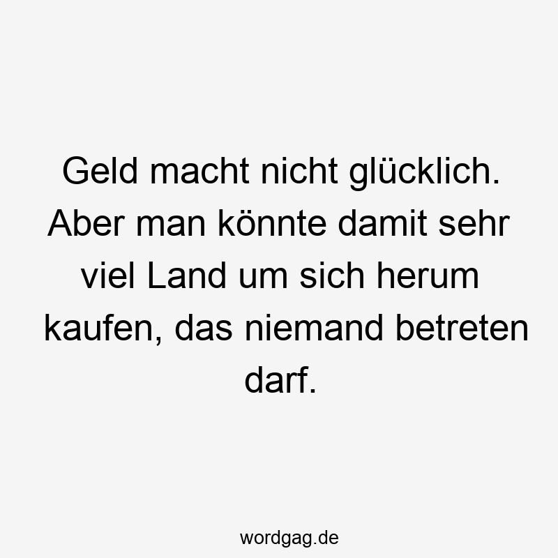 Lustige Sprüche: betreten - Geld macht nicht glücklich. Aber man könnte damit sehr viel Land um sich herum kaufen, das niemand betreten darf.