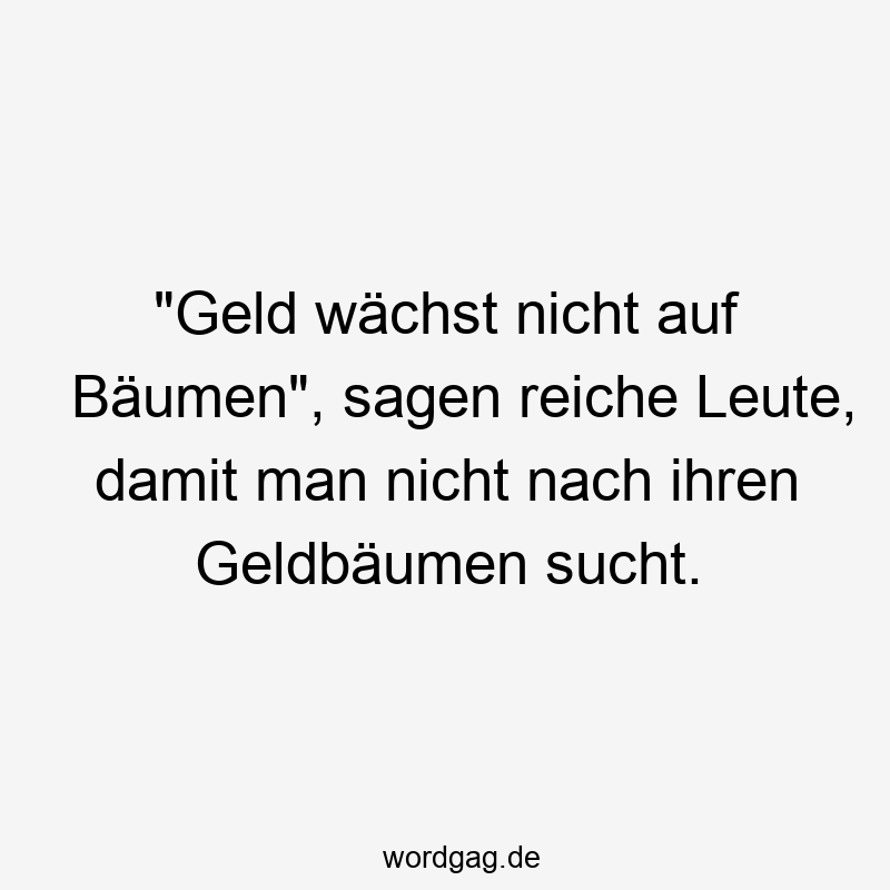 „Geld wächst nicht auf Bäumen“, sagen reiche Leute, damit man nicht nach ihren Geldbäumen sucht.