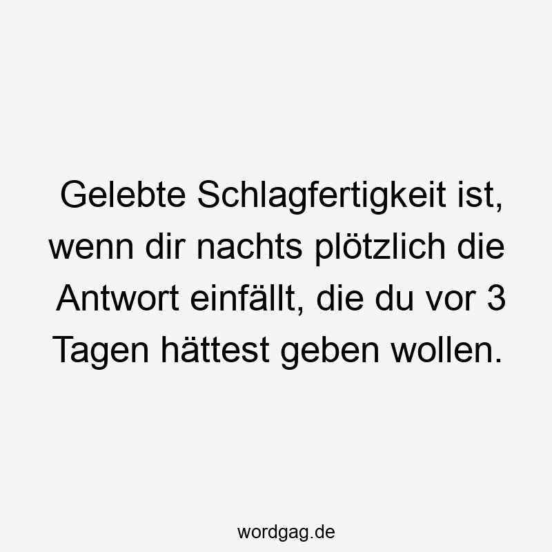 Gelebte Schlagfertigkeit ist, wenn dir nachts plötzlich die Antwort einfällt, die du vor 3 Tagen hättest geben wollen.