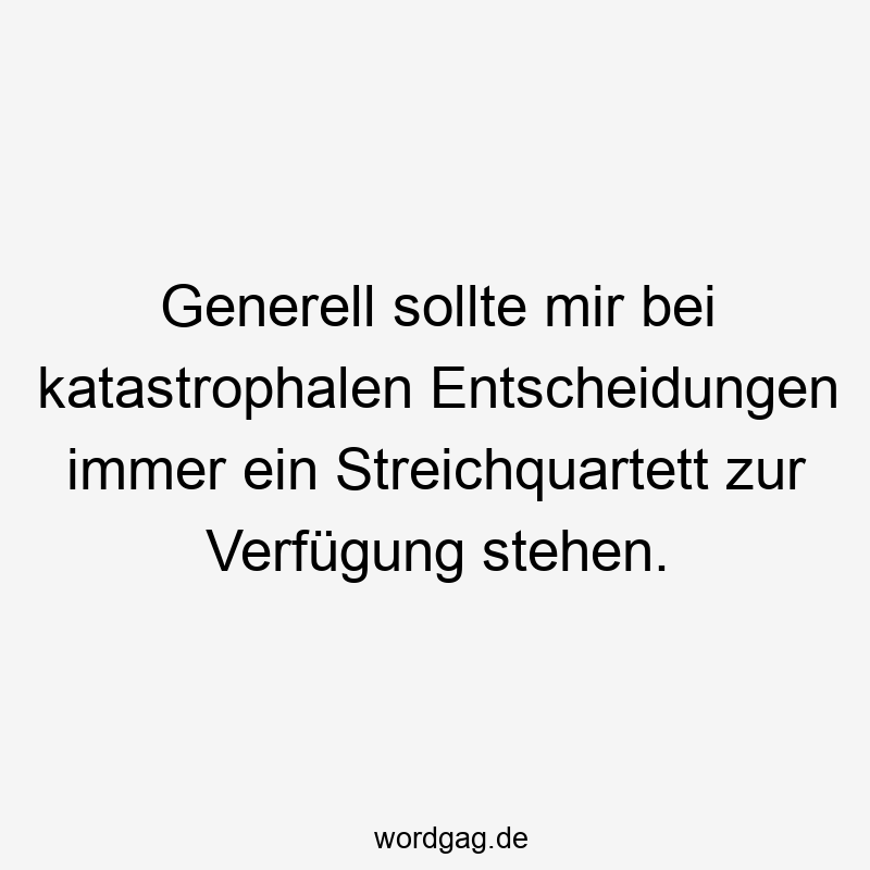 Generell sollte mir bei katastrophalen Entscheidungen immer ein Streichquartett zur Verfügung stehen.