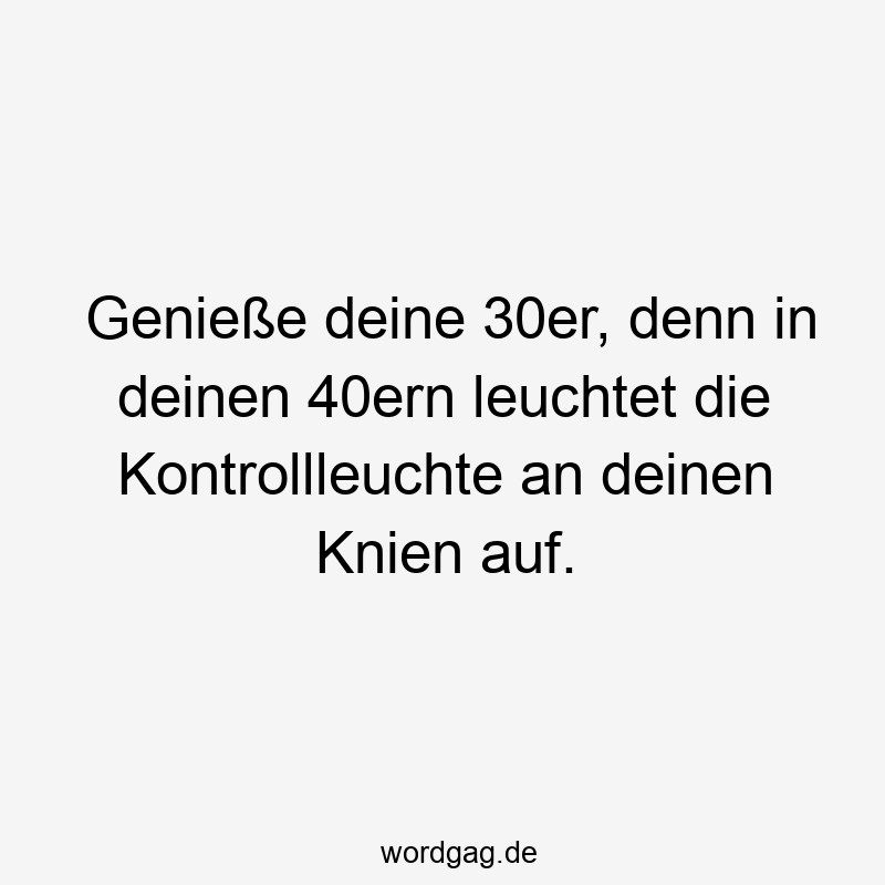 Lustige Sprüche: Ü40 - Genieße deine 30er, denn in deinen 40ern leuchtet die Kontrollleuchte an deinen Knien auf.