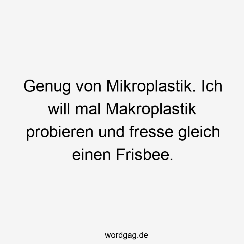 Genug von Mikroplastik. Ich will mal Makroplastik probieren und fresse gleich einen Frisbee.