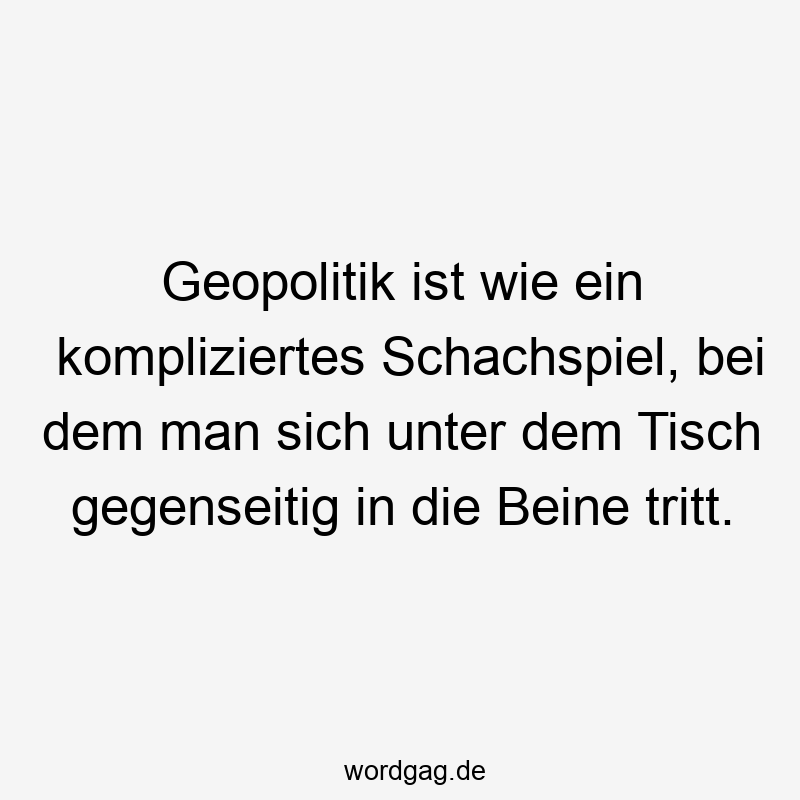 Geopolitik ist wie ein kompliziertes Schachspiel, bei dem man sich unter dem Tisch gegenseitig in die Beine tritt.