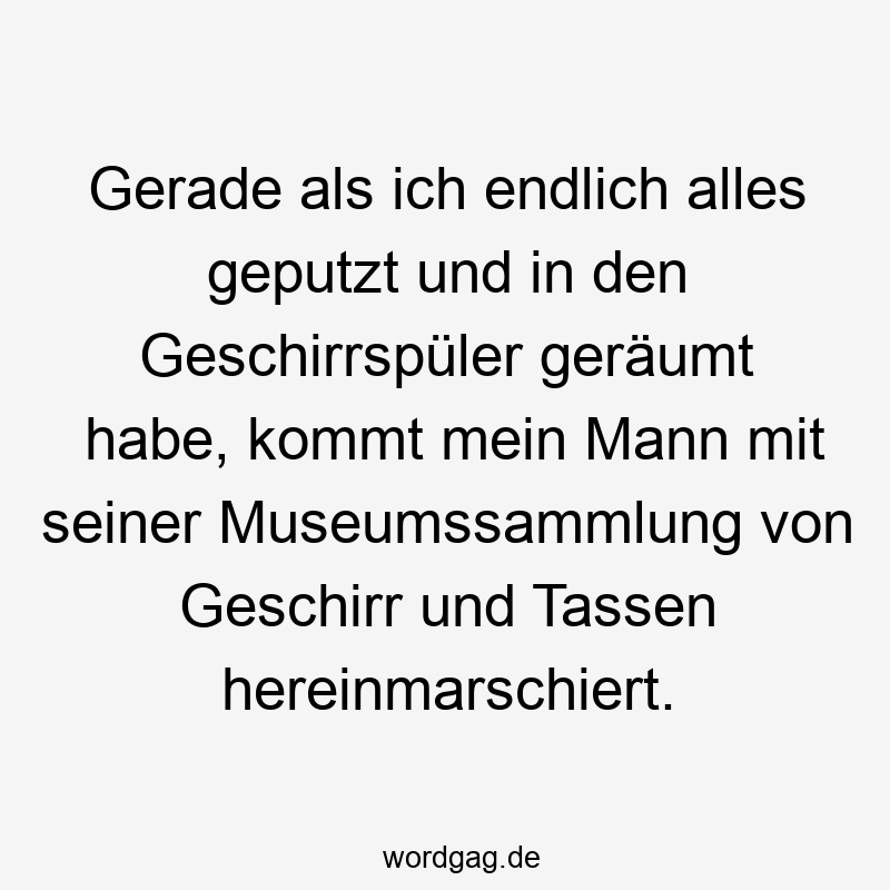 Gerade als ich endlich alles geputzt und in den Geschirrspüler geräumt habe, kommt mein Mann mit seiner Museumssammlung von Geschirr und Tassen hereinmarschiert.