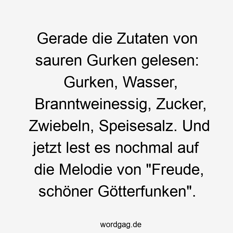 Zucker - Gerade die Zutaten von sauren Gurken gelesen: Gurken, Wasser, Branntweinessig, Zucker, Zwiebeln, Speisesalz. Und jetzt lest es nochmal auf die Melodie von „Freude, schöner Götterfunken“.