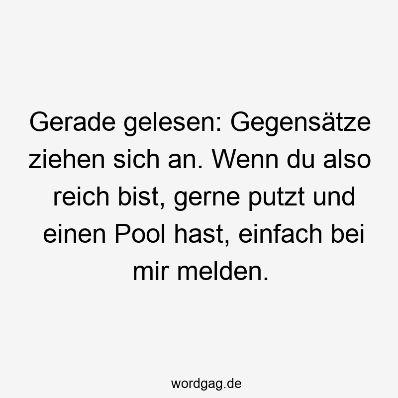 Gerade gelesen: Gegensätze ziehen sich an. Wenn du also reich bist, gerne putzt und einen Pool hast, einfach bei mir melden.