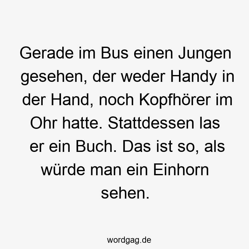 146 Lustige Freizeit Sprüche - Gerade im Bus einen Jungen gesehen, der weder Handy in der Hand, noch Kopfhörer im Ohr hatte. Stattdessen las er ein Buch. Das ist so, als würde man ein Einhorn sehen.
