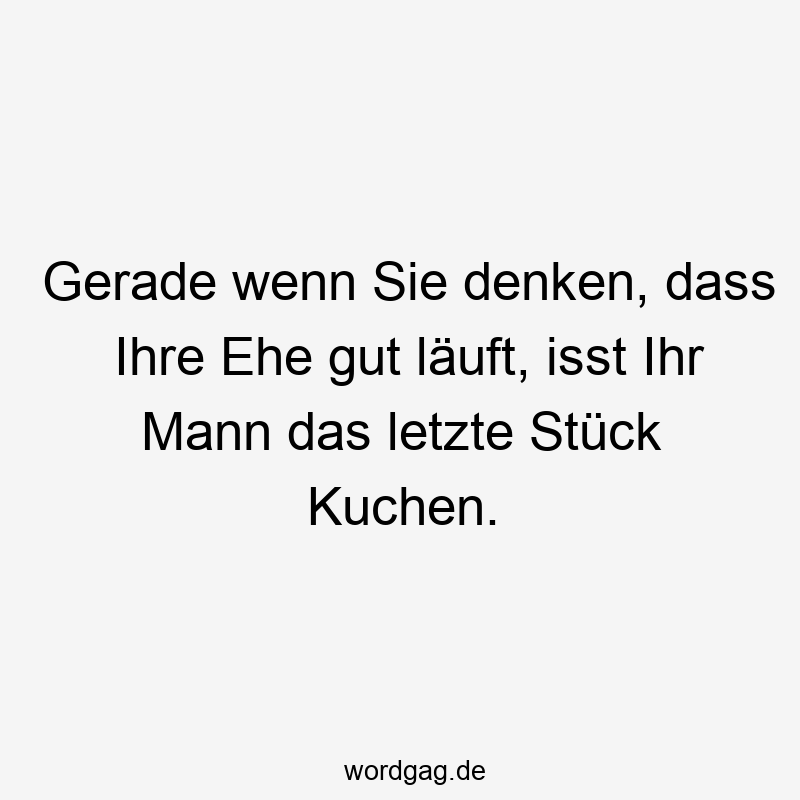 Lustige Sprüche: Stück - Gerade wenn Sie denken, dass Ihre Ehe gut läuft, isst Ihr Mann das letzte Stück Kuchen.
