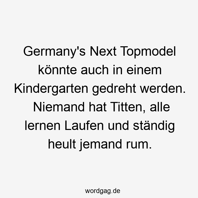 Germany’s Next Topmodel könnte auch in einem Kindergarten gedreht werden. Niemand hat Titten, alle lernen Laufen und ständig heult jemand rum.