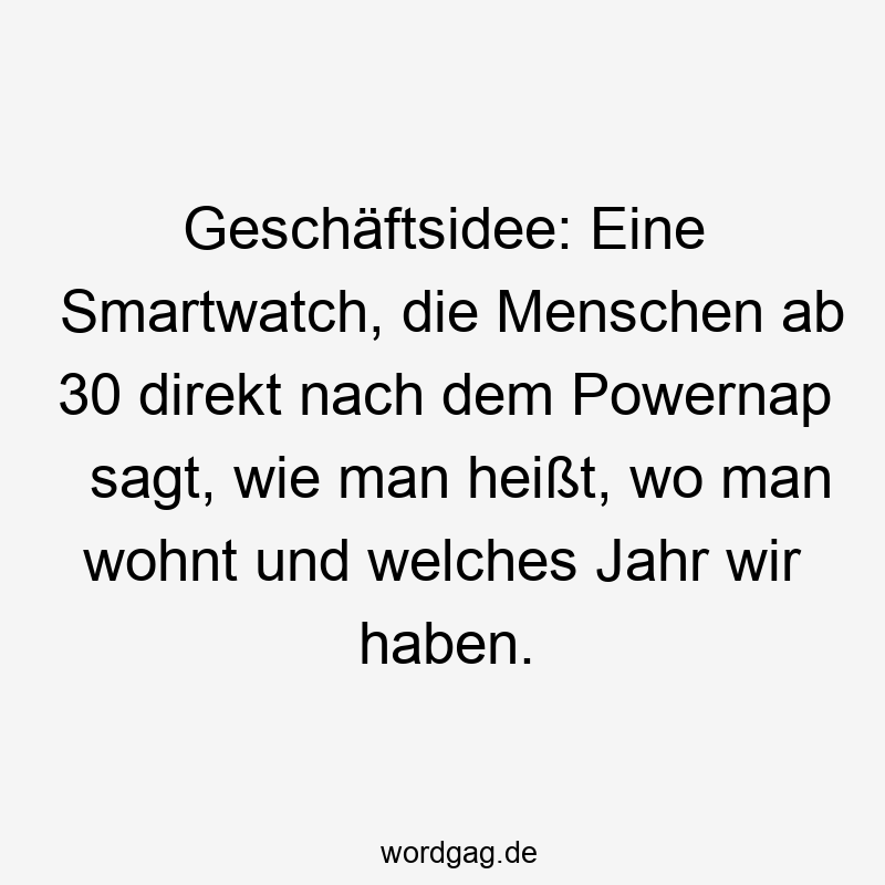 Geschäftsidee: Eine Smartwatch, die Menschen ab 30 direkt nach dem Powernap sagt, wie man heißt, wo man wohnt und welches Jahr wir haben.