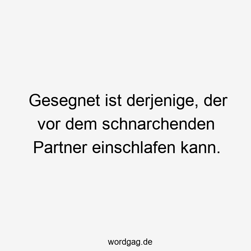 Gesegnet ist derjenige, der vor dem schnarchenden Partner einschlafen kann.