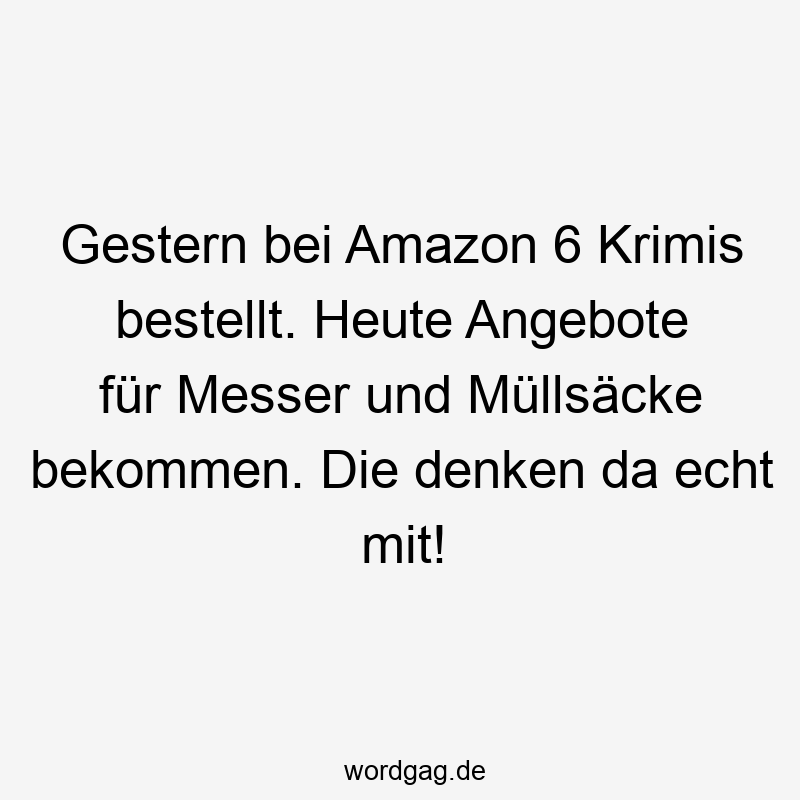 Gestern bei Amazon 6 Krimis bestellt. Heute Angebote für Messer und Müllsäcke bekommen. Die denken da echt mit!