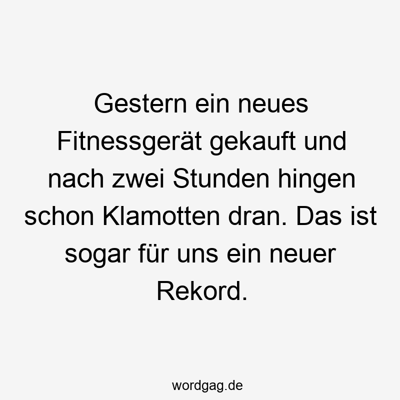 Gestern ein neues Fitnessgerät gekauft und nach zwei Stunden hingen schon Klamotten dran. Das ist sogar für uns ein neuer Rekord.
