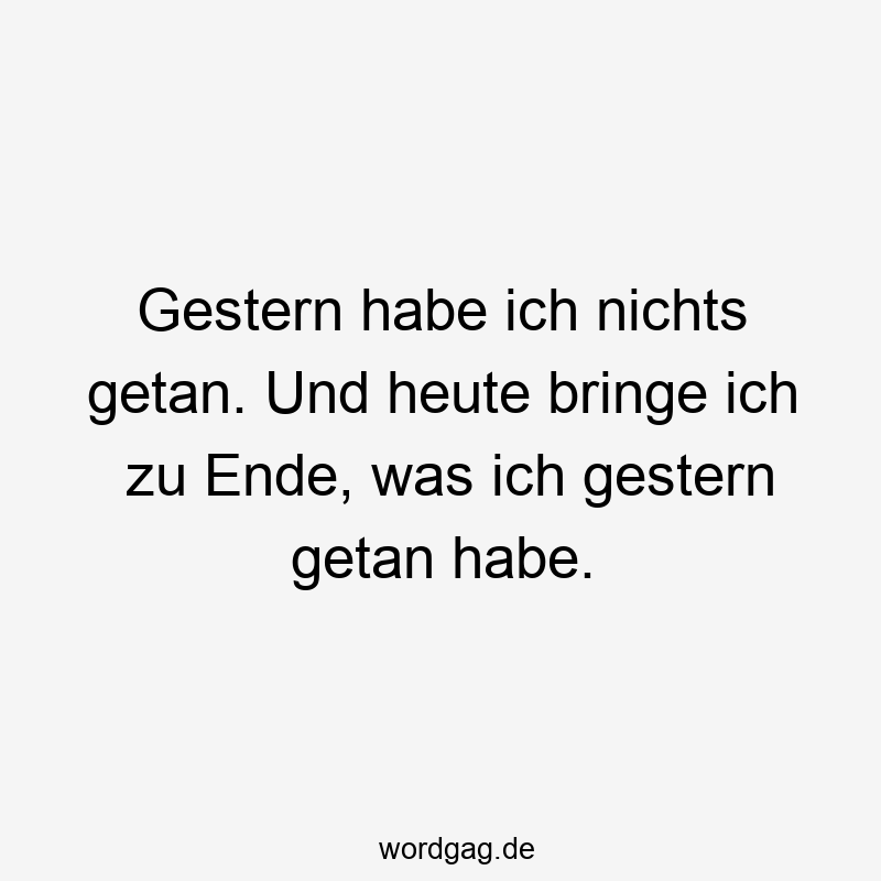 Gestern habe ich nichts getan. Und heute bringe ich zu Ende, was ich gestern getan habe.