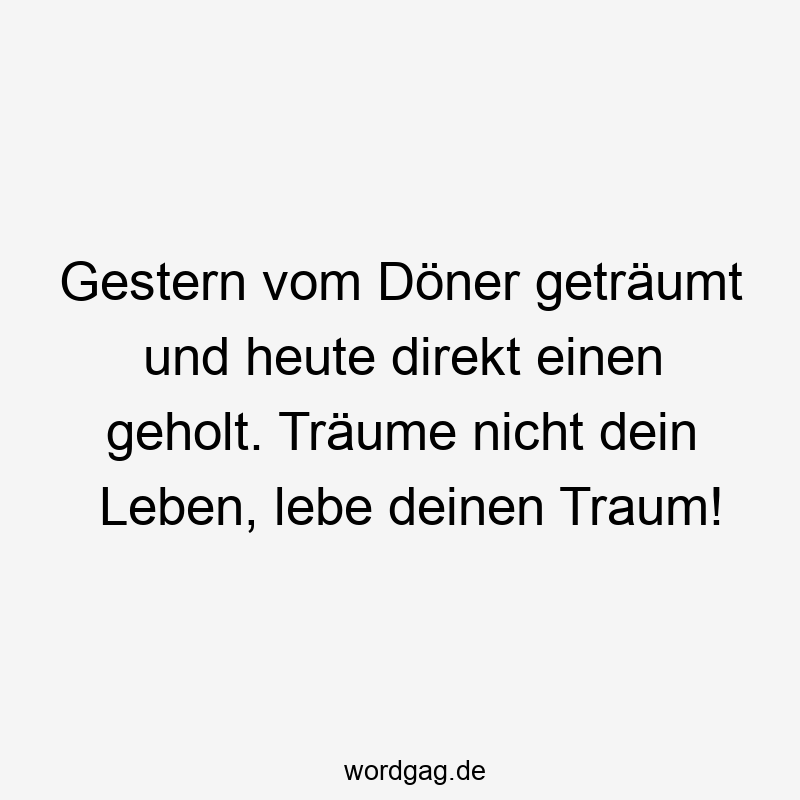 Gestern vom Döner geträumt und heute direkt einen geholt. Träume nicht dein Leben, lebe deinen Traum!