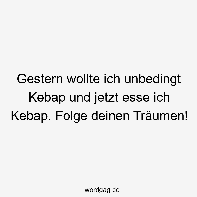 Gestern wollte ich unbedingt Kebap und jetzt esse ich Kebap. Folge deinen Träumen!