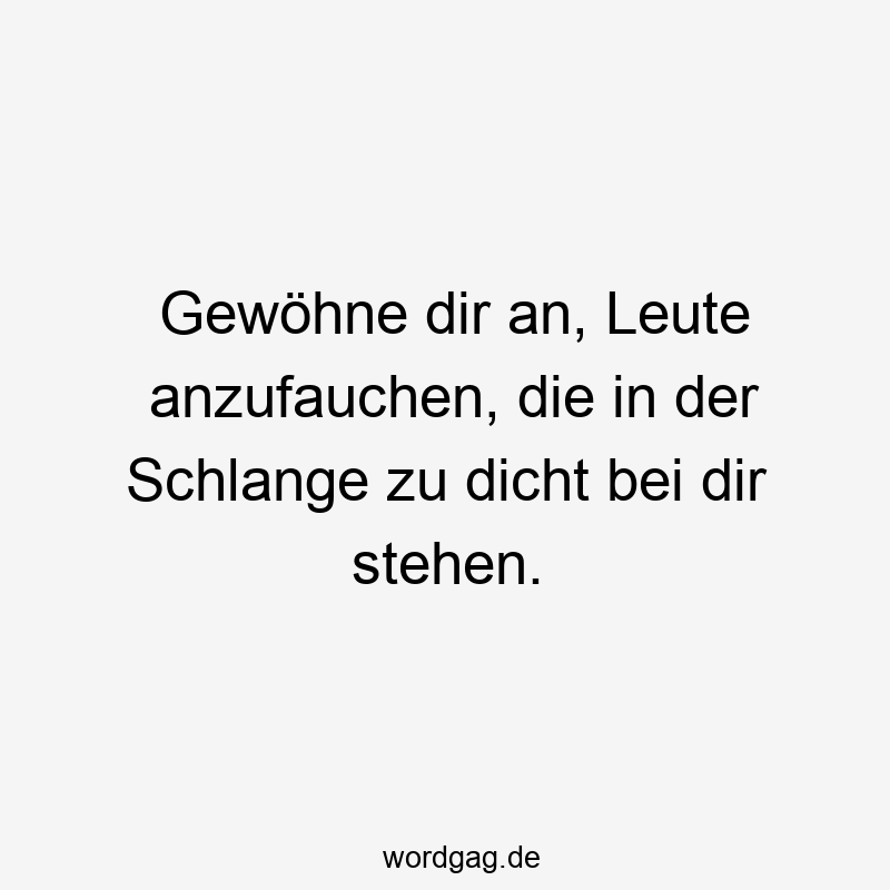 Gewöhne dir an, Leute anzufauchen, die in der Schlange zu dicht bei dir stehen.