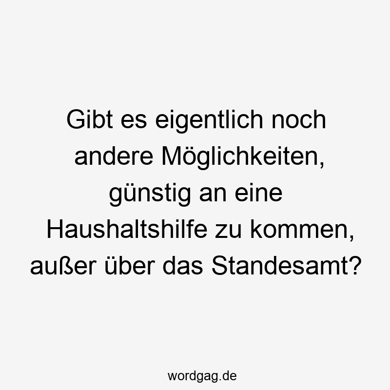 Gibt es eigentlich noch andere Möglichkeiten, günstig an eine Haushaltshilfe zu kommen, außer über das Standesamt?
