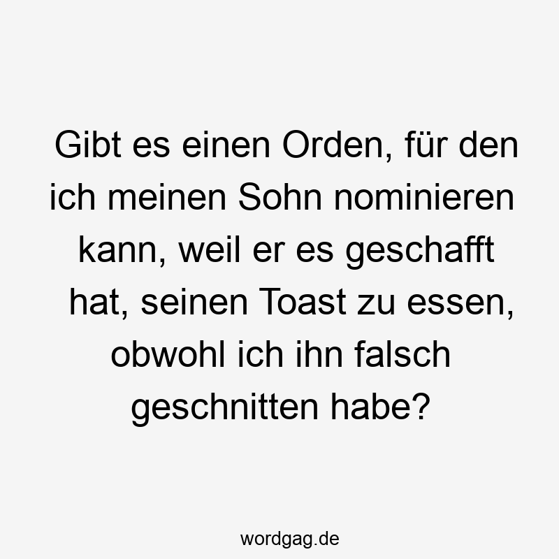78 Lustige falsch Sprüche - Gibt es einen Orden, für den ich meinen Sohn nominieren kann, weil er es geschafft hat, seinen Toast zu essen, obwohl ich ihn falsch geschnitten habe?