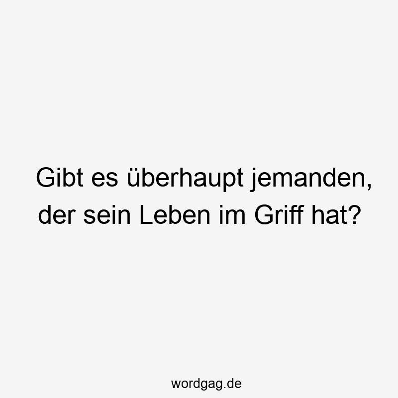 Gibt es überhaupt jemanden, der sein Leben im Griff hat?