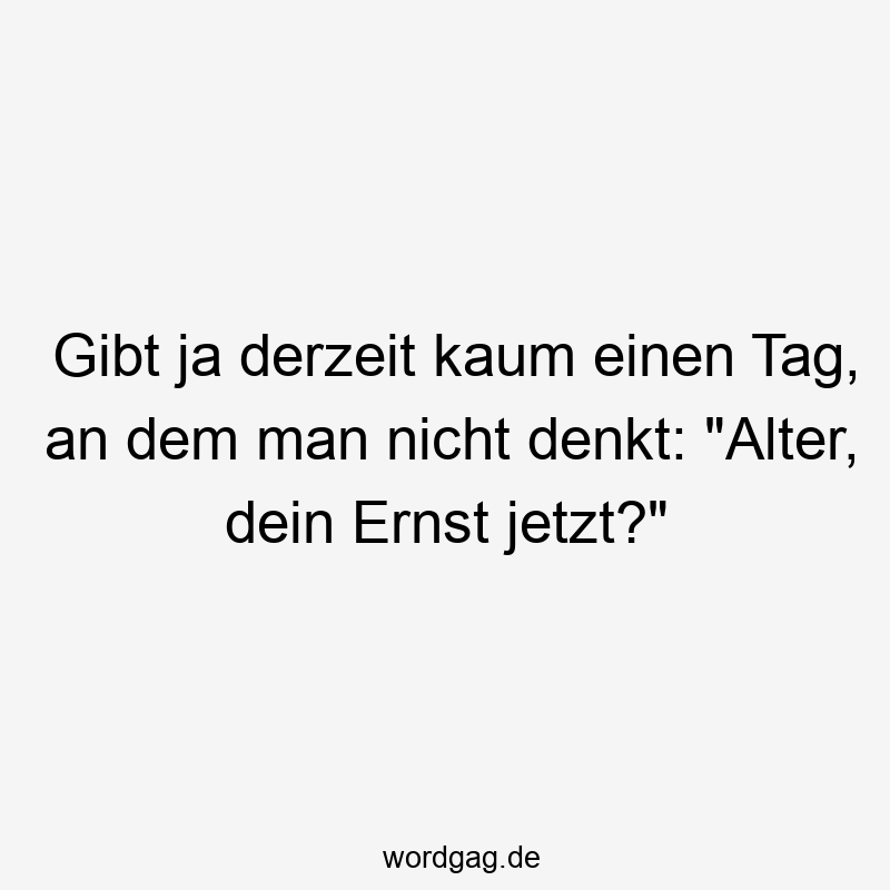 Gibt ja derzeit kaum einen Tag, an dem man nicht denkt: „Alter, dein Ernst jetzt?“